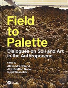 Field to Palette: Dialogues on Soil and Art in the Anthropocene 1st Edition by Alexandra Toland, Jay Stratton Noller, Gerd Wessolek